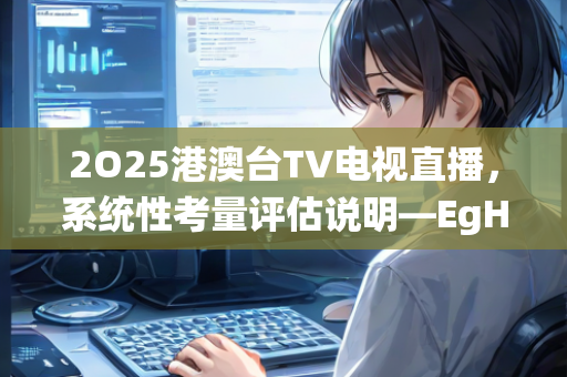 2O25港澳台TV电视直播，系统性考量评估说明—EgHij