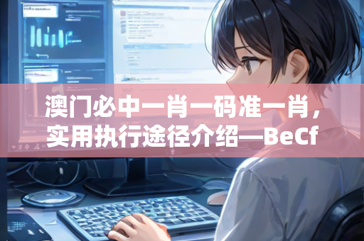 澳门必中一肖一码准一肖，实用执行途径介绍—BeCfD