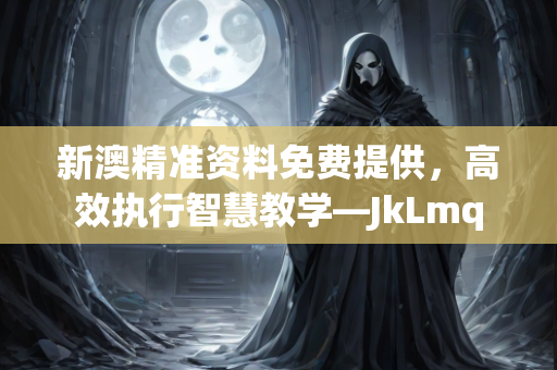 新澳精准资料免费提供，高效执行智慧教学—JkLmq