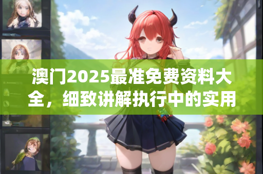 澳门2025最准免费资料大全，细致讲解执行中的实用策略和操作方法—NqPrs