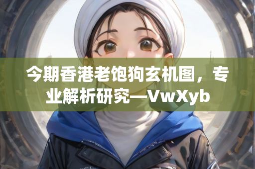 今期香港老饱狗玄机图，专业解析研究—VwXyb