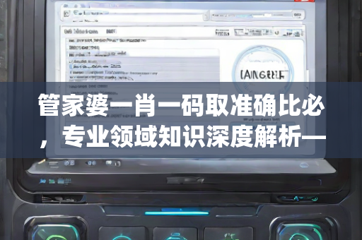 管家婆一肖一码取准确比必，专业领域知识深度解析—KlMnp