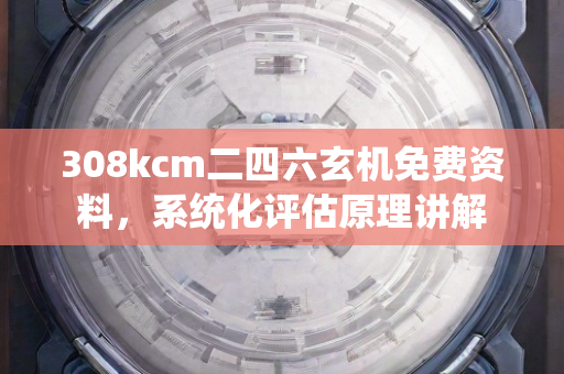 308kcm二四六玄机免费资料，系统化评估原理讲解