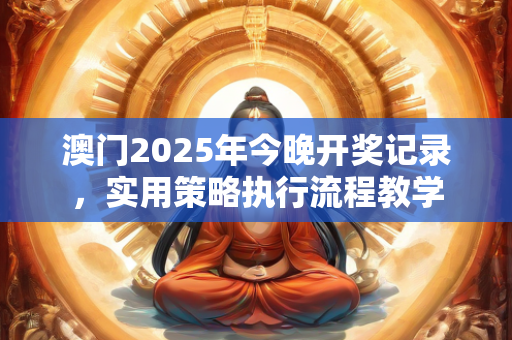 澳门2025年今晚开奖记录，实用策略执行流程教学