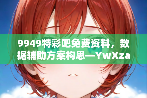 9949特彩吧免费资料，数据辅助方案构思—YwXza