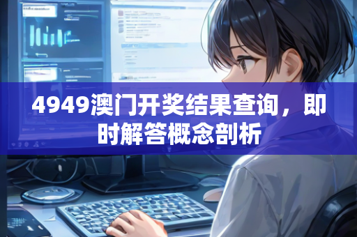 4949澳门开奖结果查询，即时解答概念剖析