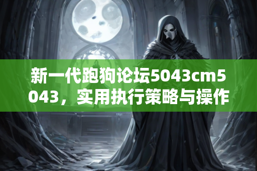 新一代跑狗论坛5043cm5043，实用执行策略与操作指南