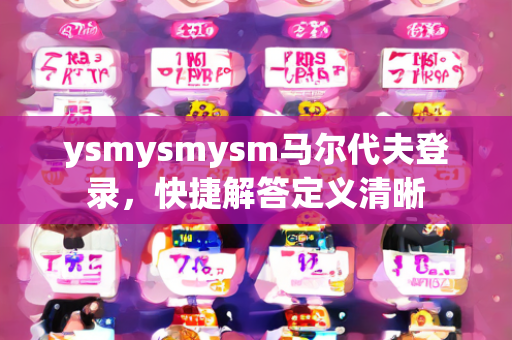 ysmysmysm马尔代夫登录，快捷解答定义清晰