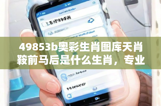 49853b奥彩生肖图库天肖鞍前马后是什么生肖，专业解析与实战案例分析