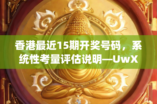 香港最近15期开奖号码，系统性考量评估说明—UwXyz