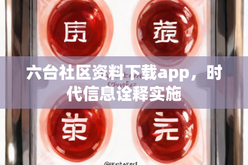 六台社区资料下载app，时代信息诠释实施