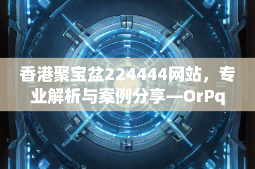 香港聚宝盆224444网站，专业解析与案例分享—OrPqs