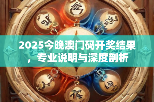 2025今晚澳门码开奖结果，专业说明与深度剖析