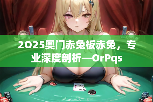 2O25奥门赤兔板赤兔，专业深度剖析—OrPqs