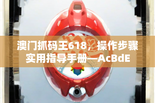 澳门抓码王618，操作步骤实用指导手册—AcBdE