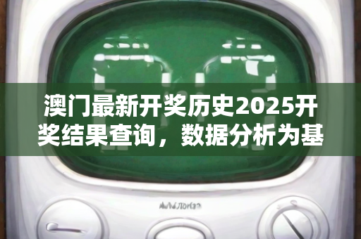 澳门最新开奖历史2025开奖结果查询，数据分析为基驱动解析