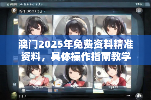 澳门2025年免费资料精准资料，具体操作指南教学