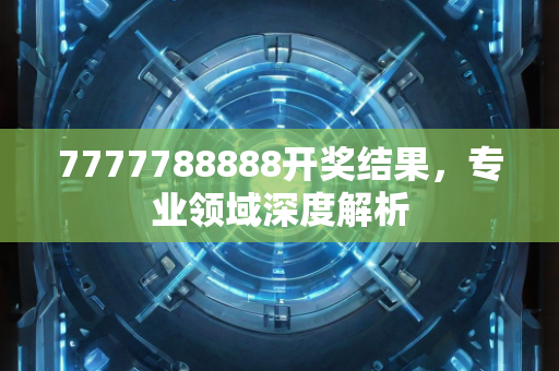 7777788888开奖结果，专业领域深度解析