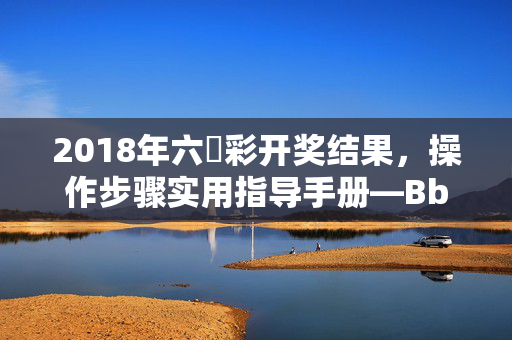 2018年六仺彩开奖结果，操作步骤实用指导手册—BbCcD