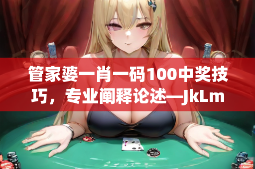 管家婆一肖一码100中奖技巧，专业阐释论述—JkLmp