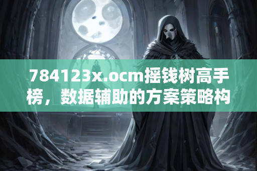 784123x.ocm摇钱树高手榜，数据辅助的方案策略构思