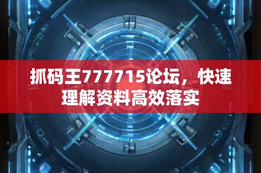 抓码王777715论坛，快速理解资料高效落实