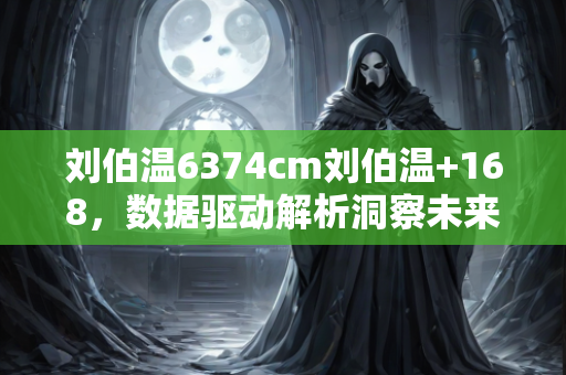 刘伯温6374cm刘伯温+168，数据驱动解析洞察未来