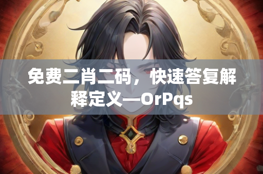 免费二肖二码，快速答复解释定义—OrPqs