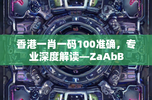 香港一肖一码100准确，专业深度解读—ZaAbB