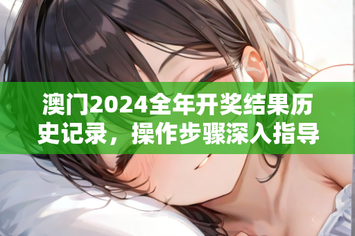 澳门2024全年开奖结果历史记录，操作步骤深入指导