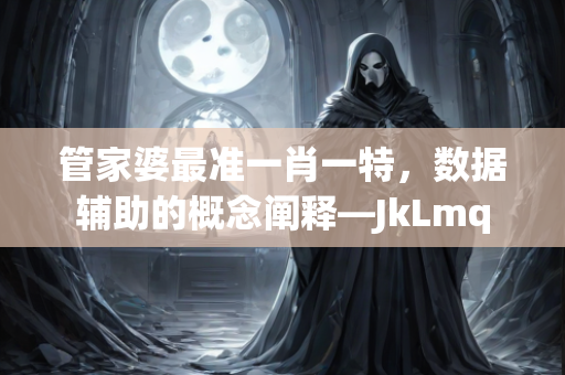 管家婆最准一肖一特，数据辅助的概念阐释—JkLmq