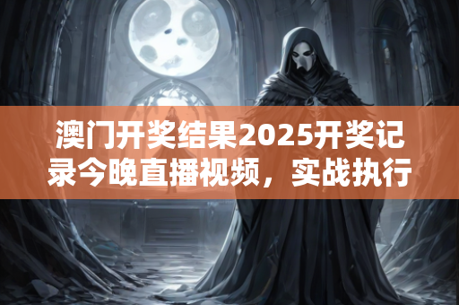 澳门开奖结果2025开奖记录今晚直播视频，实战执行智慧分享