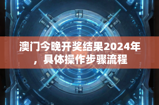 澳门今晚开奖结果2024年，具体操作步骤流程