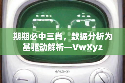 期期必中三肖，数据分析为基驱动解析—VwXyz