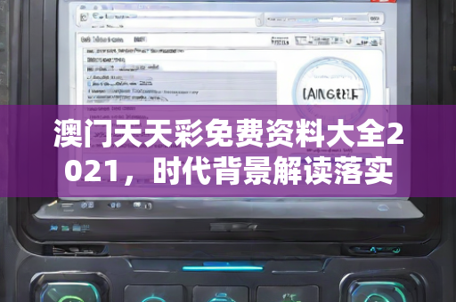 澳门天天彩免费资料大全2021，时代背景解读落实