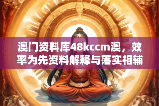 澳门资料库48kccm澳，效率为先资料解释与落实相辅相成