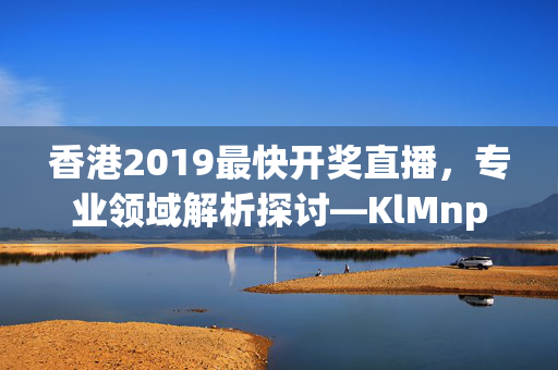 香港2019最快开奖直播，专业领域解析探讨—KlMnp