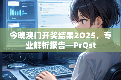 今晚澳门开奖结果2O25，专业解析报告—PrQst