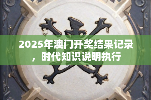 2025年澳门开奖结果记录，时代知识说明执行