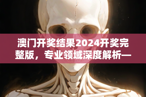 澳门开奖结果2024开奖完整版，专业领域深度解析—YzAbC