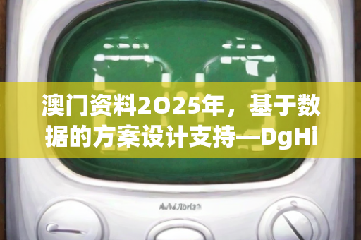 澳门资料2O25年，基于数据的方案设计支持—DgHij