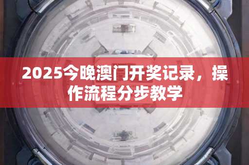 2025今晚澳门开奖记录，操作流程分步教学