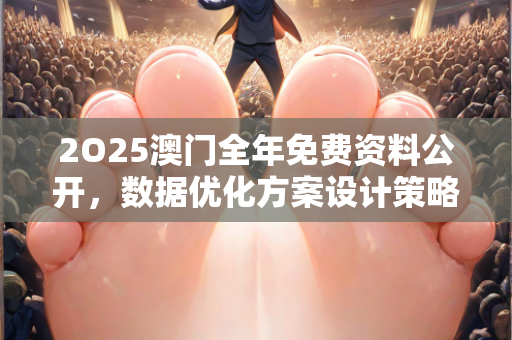 2O25澳门全年免费资料公开，数据优化方案设计策略—AcBdE