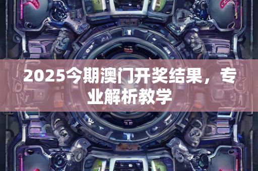 2025今期澳门开奖结果，专业解析教学