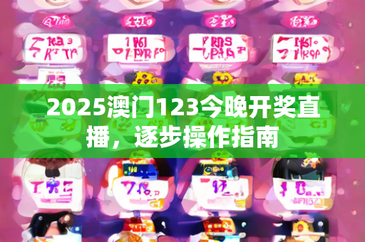 2025澳门123今晚开奖直播，逐步操作指南