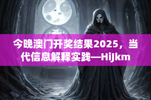 今晚澳门开奖结果2025，当代信息解释实践—HiJkm