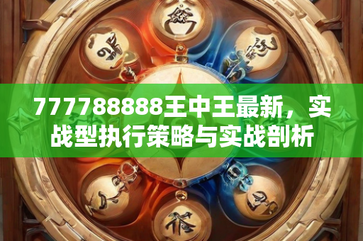 777788888王中王最新，实战型执行策略与实战剖析