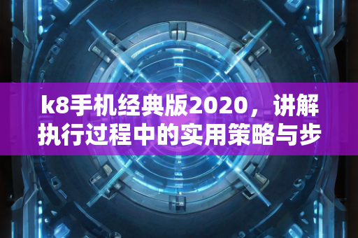 k8手机经典版2020，讲解执行过程中的实用策略与步骤