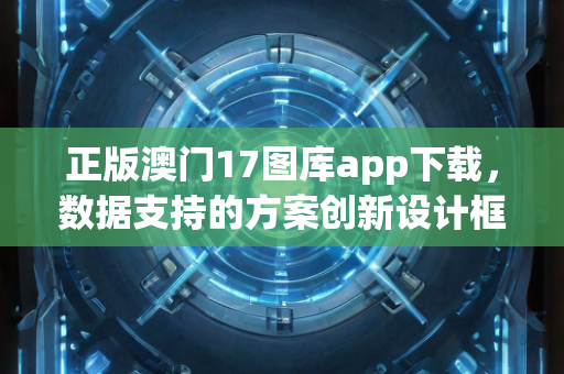 正版澳门17图库app下载，数据支持的方案创新设计框架