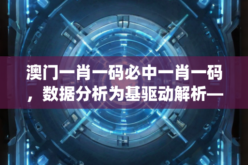 澳门一肖一码必中一肖一码，数据分析为基驱动解析—JkLmn